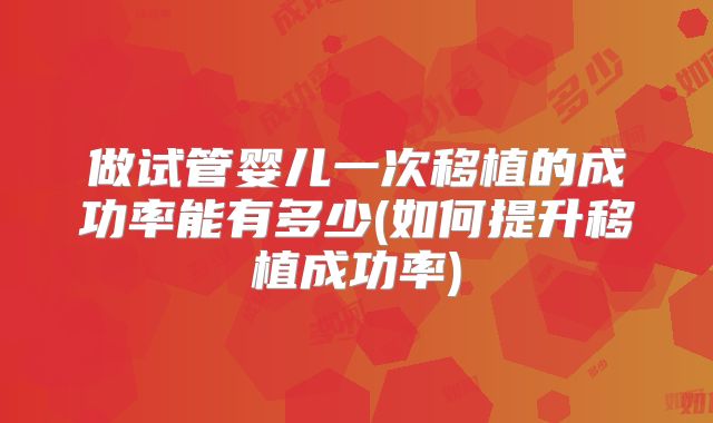 做试管婴儿一次移植的成功率能有多少(如何提升移植成功率)