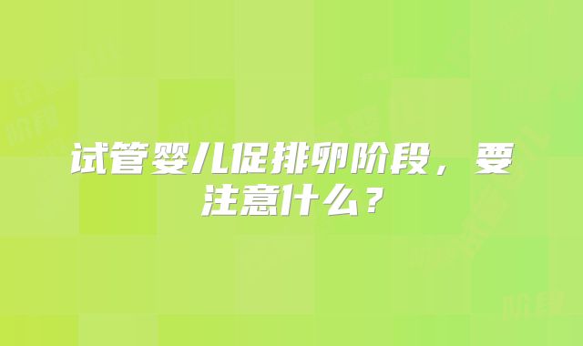 试管婴儿促排卵阶段,要注意什么?
