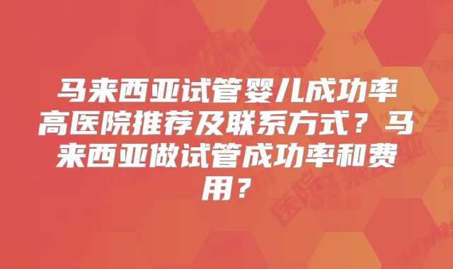 马来西亚试管婴儿成功率高医院推荐及联系方式?马来西亚做试管成功率和费用?