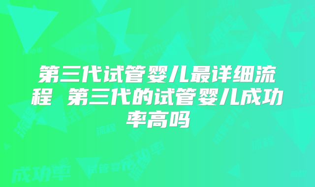 第三代试管婴儿最详细流程 第三代的试管婴儿成功率高吗