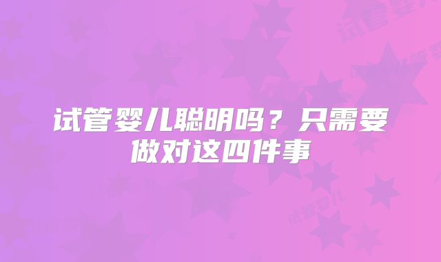 试管婴儿聪明吗?只需要做对这四件事