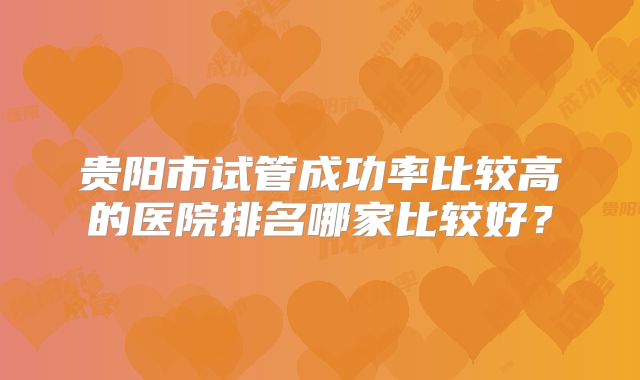 贵阳市试管成功率比较高的医院排名哪家比较好？