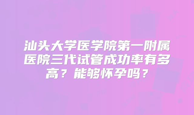 汕头大学医学院第一附属医院三代试管成功率有多高？能够怀孕吗？