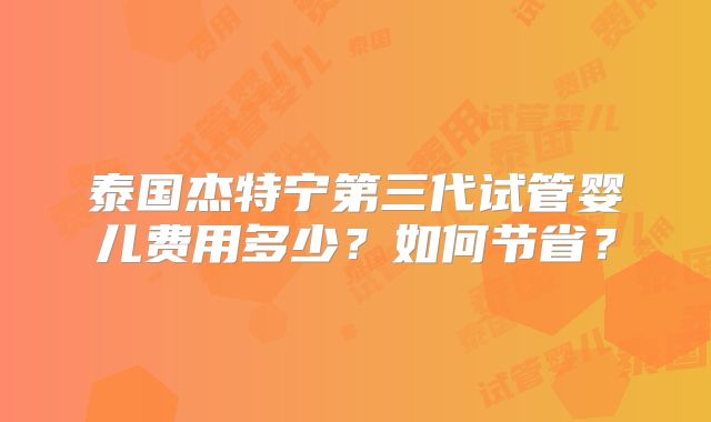 泰国杰特宁第三代试管婴儿费用多少？如何节省？