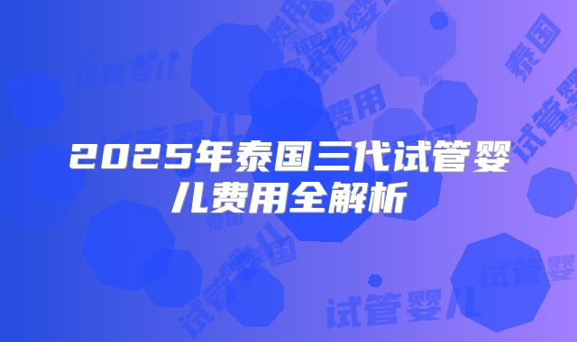 2025年泰国三代试管婴儿费用全解析
