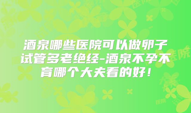 酒泉哪些医院可以做卵子试管多老绝经-酒泉不孕不育哪个大夫看的好！