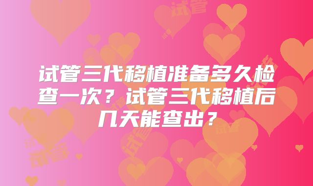 试管三代移植准备多久检查一次?试管三代移植后几天能查出?