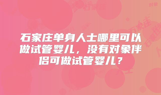 石家庄单身人士哪里可以做试管婴儿，没有对象伴侣可做试管婴儿？