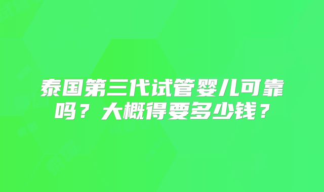 泰国第三代试管婴儿可靠吗？大概得要多少钱？