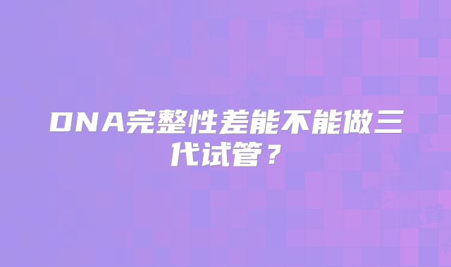 DNA完整性差能不能做三代试管？