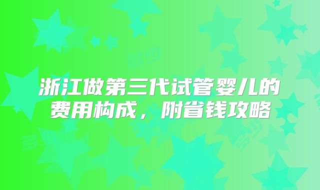 浙江做第三代试管婴儿的费用构成,附省钱攻略