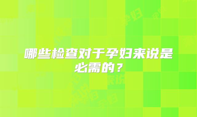 哪些检查对于孕妇来说是必需的？
