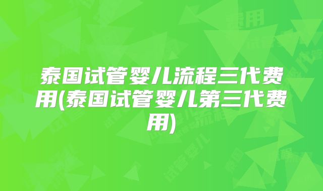 泰国试管婴儿流程三代费用(泰国试管婴儿第三代费用)