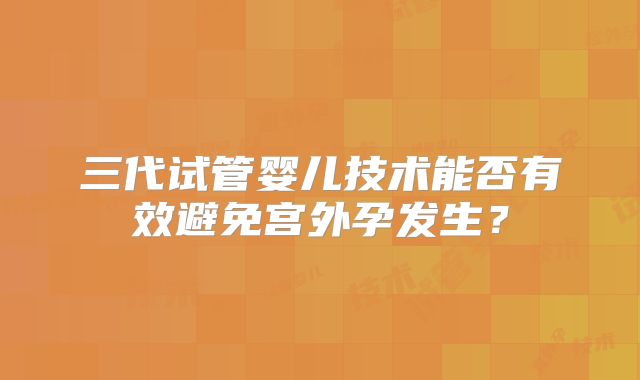 三代试管婴儿技术能否有效避免宫外孕发生？