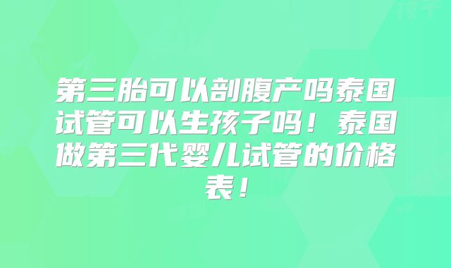 第三胎可以剖腹产吗泰国试管可以生孩子吗！泰国做第三代婴儿试管的价格表！