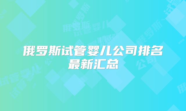 俄罗斯试管婴儿公司排名最新汇总