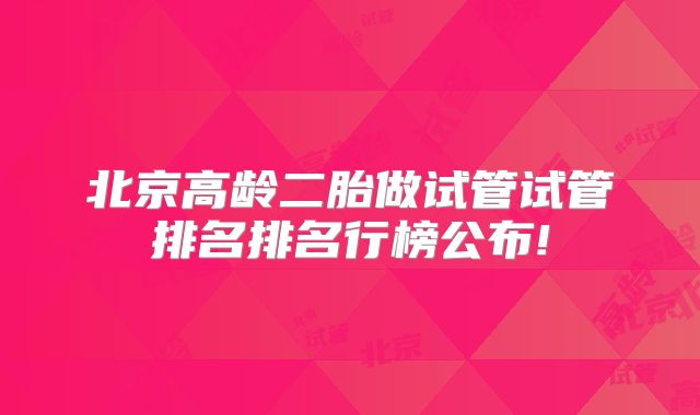北京高龄二胎做试管试管排名排名行榜公布!