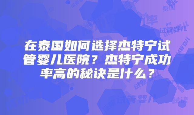在泰国如何选择杰特宁试管婴儿医院？杰特宁成功率高的秘诀是什么？