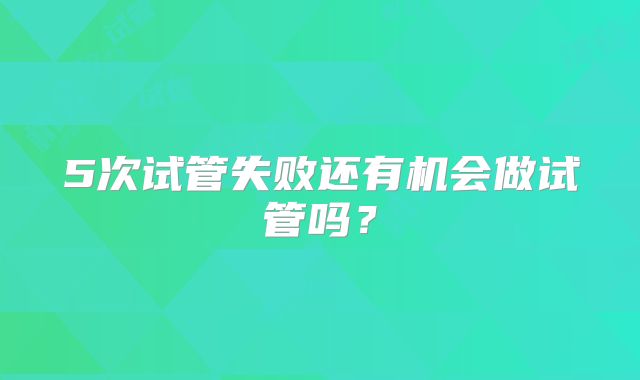5次试管失败还有机会做试管吗？