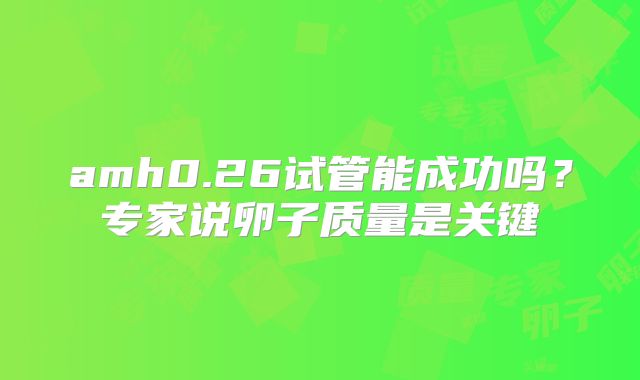 amh0.26试管能成功吗？专家说卵子质量是关键