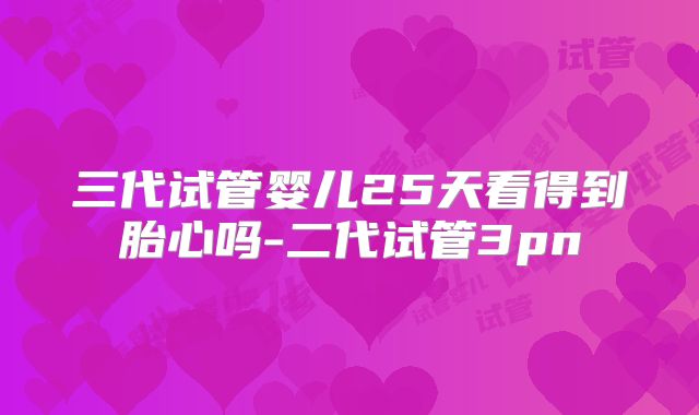 三代试管婴儿25天看得到胎心吗-二代试管3pn