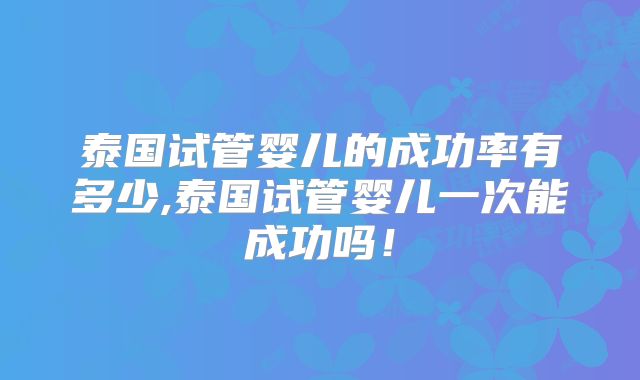 泰国试管婴儿的成功率有多少,泰国试管婴儿一次能成功吗!