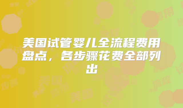美国试管婴儿全流程费用盘点，各步骤花费全部列出