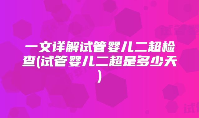 一文详解试管婴儿二超检查(试管婴儿二超是多少天)