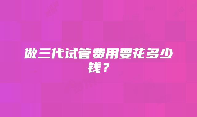 做三代试管费用要花多少钱？