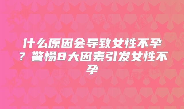 什么原因会导致女性不孕？警惕8大因素引发女性不孕