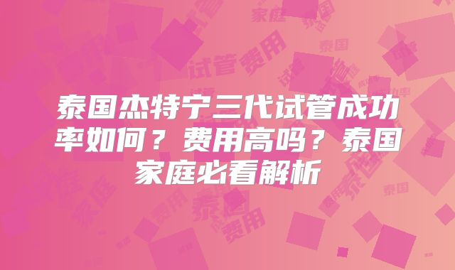 泰国杰特宁三代试管成功率如何？费用高吗？泰国家庭必看解析