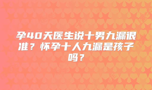孕40天医生说十男九漏很准?怀孕十人九漏是孩子吗?