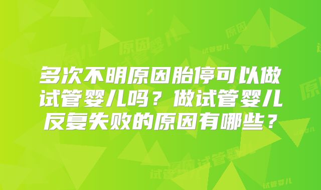 多次不明原因胎停可以做试管婴儿吗?做试管婴儿反复失败的原因有哪些?