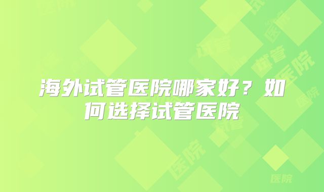 海外试管医院哪家好？如何选择试管医院
