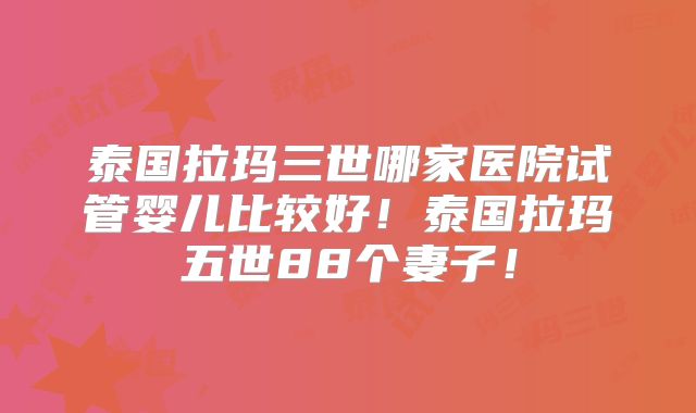 泰国拉玛三世哪家医院试管婴儿比较好！泰国拉玛五世88个妻子！