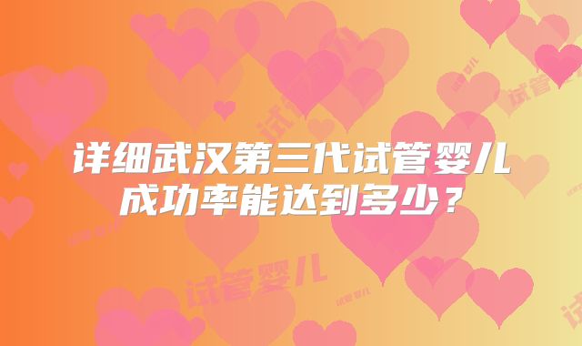 详细武汉第三代试管婴儿成功率能达到多少?