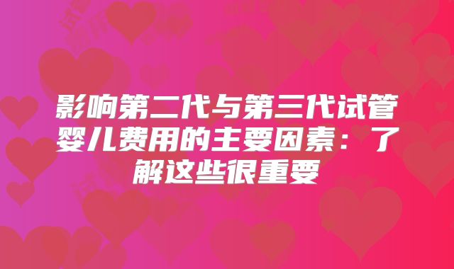 影响第二代与第三代试管婴儿费用的主要因素：了解这些很重要