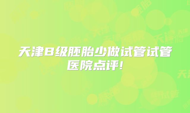 天津B级胚胎少做试管试管医院点评!