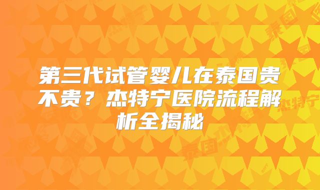 第三代试管婴儿在泰国贵不贵？杰特宁医院流程解析全揭秘