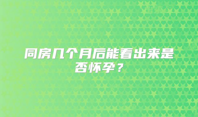 同房几个月后能看出来是否怀孕?