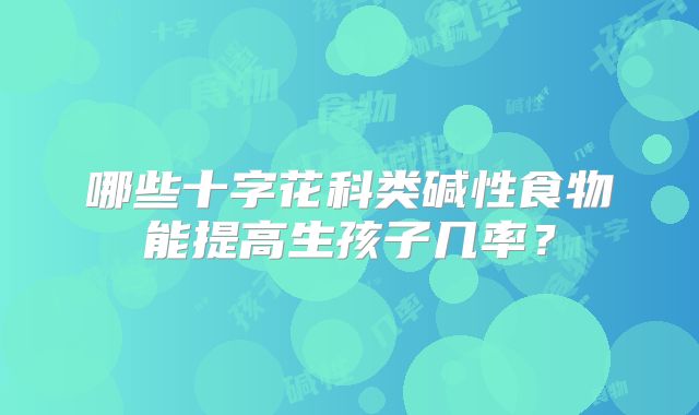 哪些十字花科类碱性食物能提高生孩子几率？
