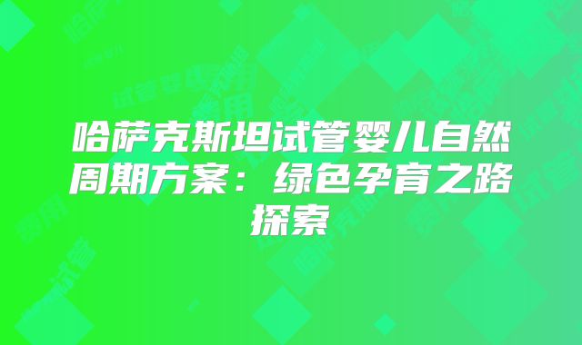 哈萨克斯坦试管婴儿自然周期方案：绿色孕育之路探索
