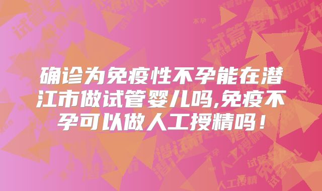 确诊为免疫性不孕能在潜江市做试管婴儿吗,免疫不孕可以做人工授精吗！