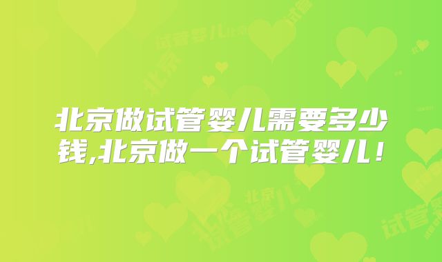 北京做试管婴儿需要多少钱,北京做一个试管婴儿！