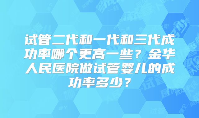 试管二代和一代和三代成功率哪个更高一些？金华人民医院做试管婴儿的成功率多少？