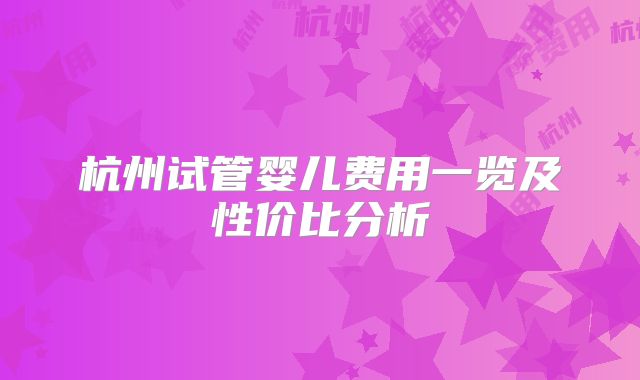 杭州试管婴儿费用一览及性价比分析