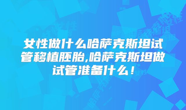 女性做什么哈萨克斯坦试管移植胚胎,哈萨克斯坦做试管准备什么!