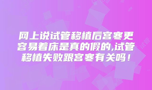 网上说试管移植后宫寒更容易着床是真的假的,试管移植失败跟宫寒有关吗！