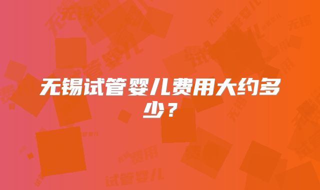 无锡试管婴儿费用大约多少?
