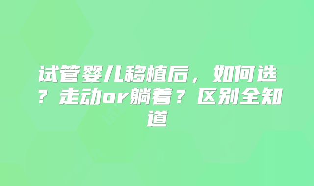 试管婴儿移植后，如何选？走动or躺着？区别全知道